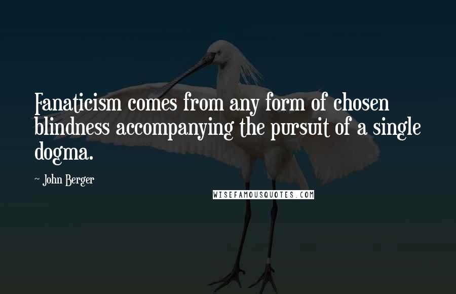 John Berger Quotes: Fanaticism comes from any form of chosen blindness accompanying the pursuit of a single dogma.