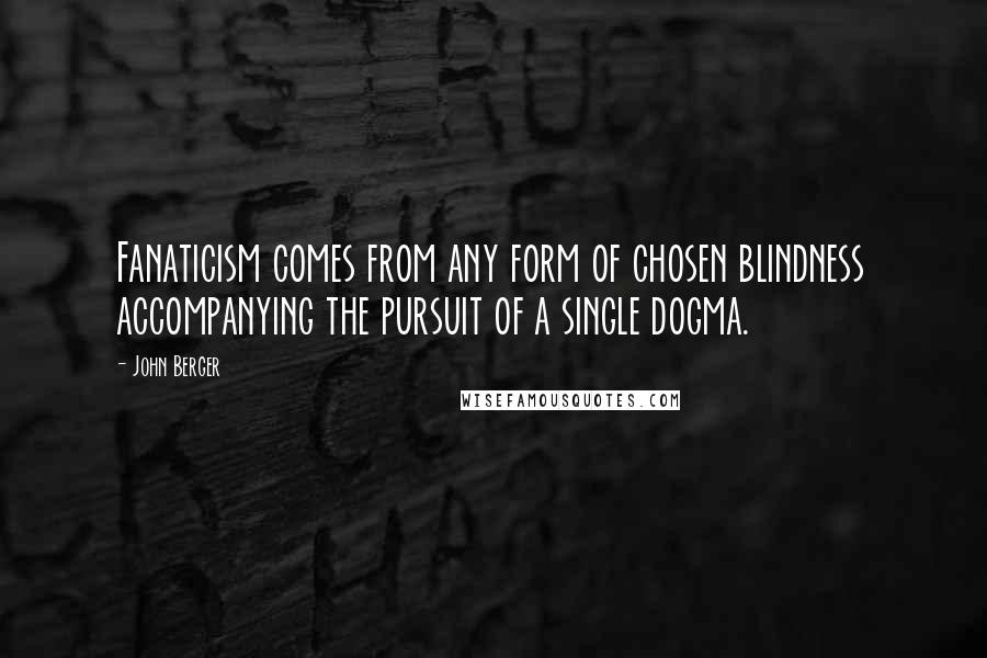 John Berger Quotes: Fanaticism comes from any form of chosen blindness accompanying the pursuit of a single dogma.