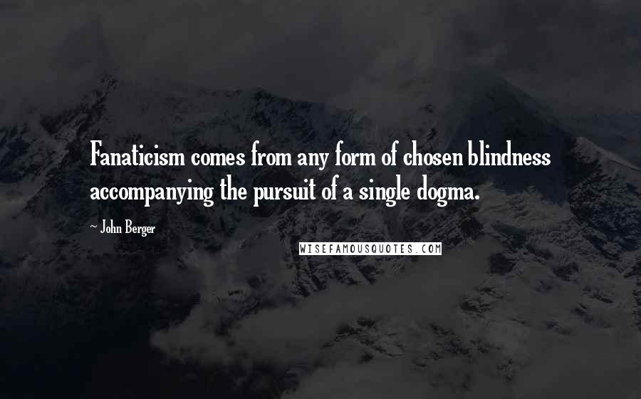 John Berger Quotes: Fanaticism comes from any form of chosen blindness accompanying the pursuit of a single dogma.