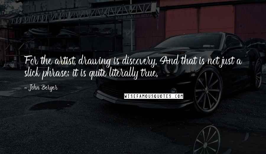 John Berger Quotes: For the artist, drawing is discovery. And that is not just a slick phrase; it is quite literally true.