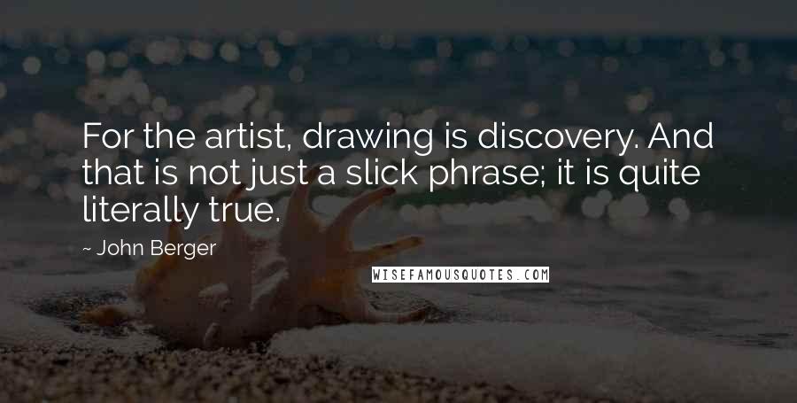 John Berger Quotes: For the artist, drawing is discovery. And that is not just a slick phrase; it is quite literally true.