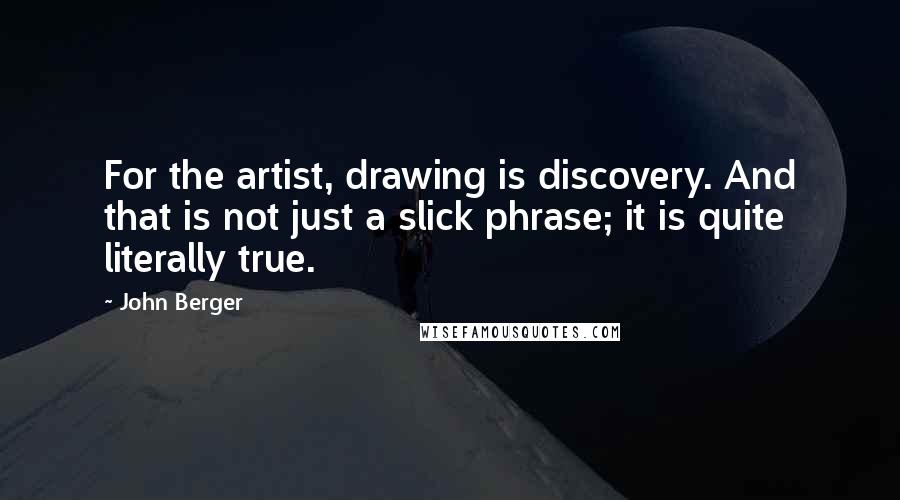 John Berger Quotes: For the artist, drawing is discovery. And that is not just a slick phrase; it is quite literally true.