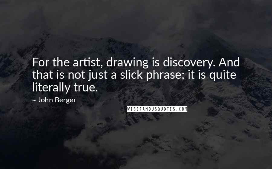 John Berger Quotes: For the artist, drawing is discovery. And that is not just a slick phrase; it is quite literally true.