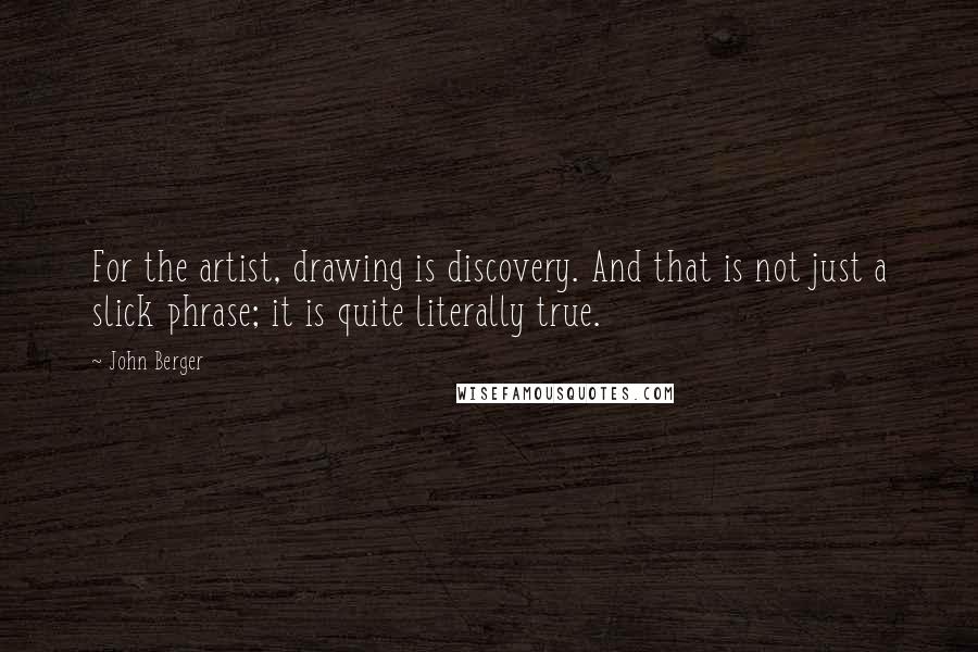 John Berger Quotes: For the artist, drawing is discovery. And that is not just a slick phrase; it is quite literally true.