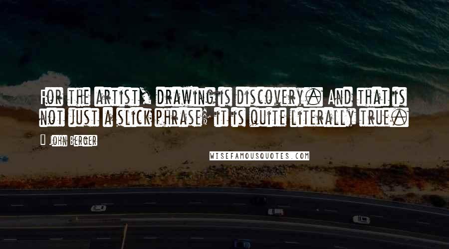 John Berger Quotes: For the artist, drawing is discovery. And that is not just a slick phrase; it is quite literally true.