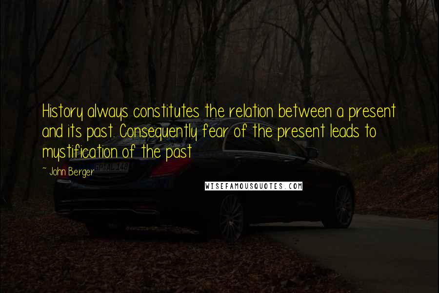 John Berger Quotes: History always constitutes the relation between a present and its past. Consequently fear of the present leads to mystification of the past