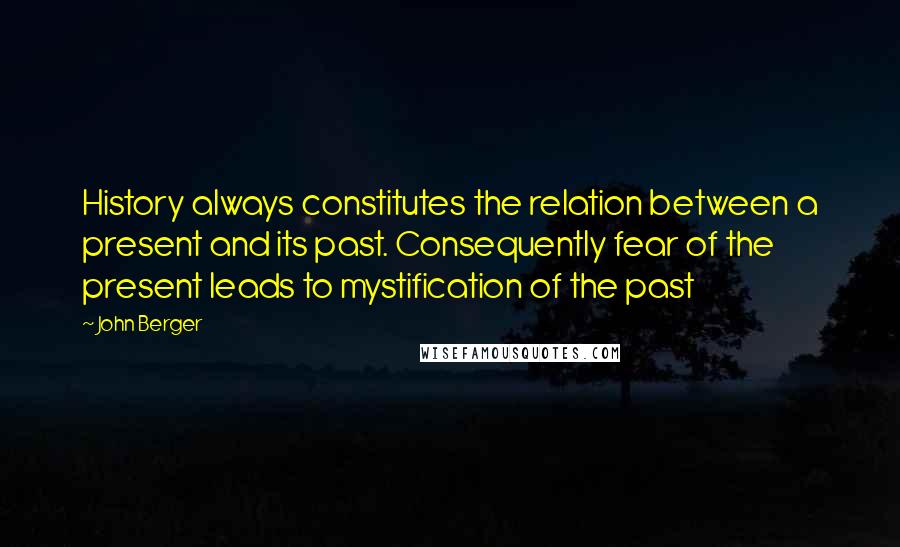 John Berger Quotes: History always constitutes the relation between a present and its past. Consequently fear of the present leads to mystification of the past