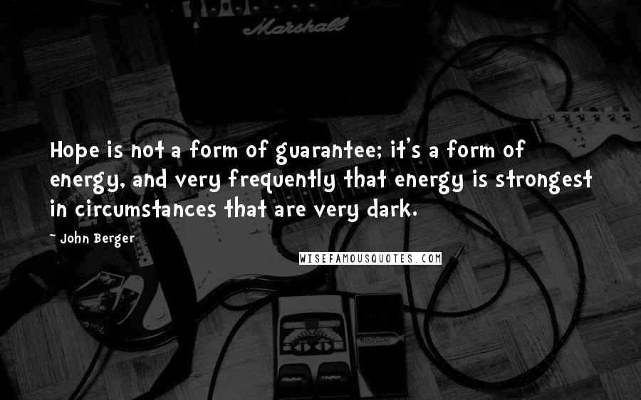 John Berger Quotes: Hope is not a form of guarantee; it's a form of energy, and very frequently that energy is strongest in circumstances that are very dark.