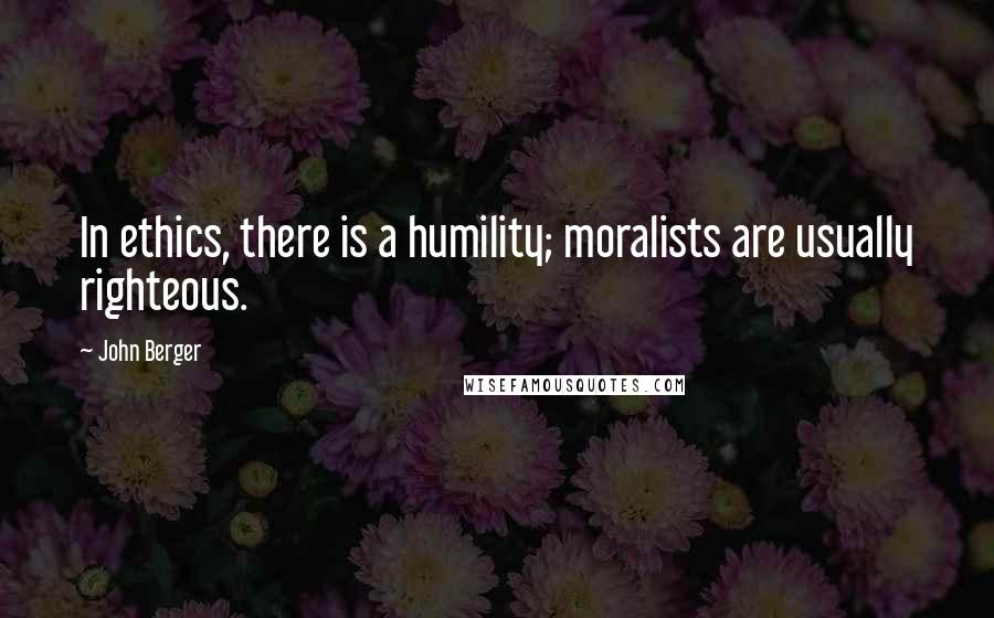 John Berger Quotes: In ethics, there is a humility; moralists are usually righteous.