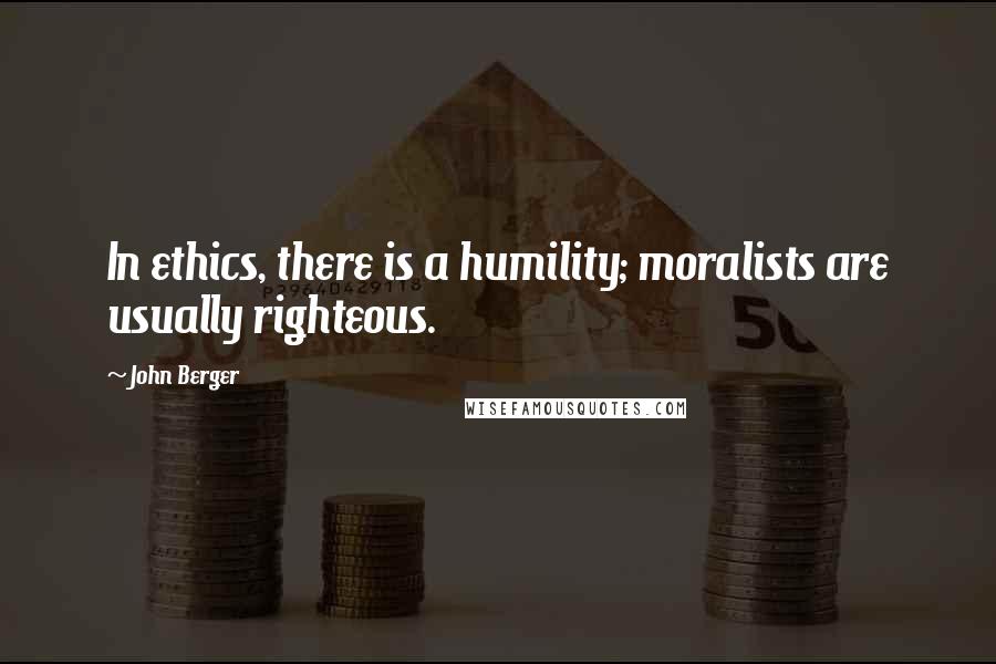 John Berger Quotes: In ethics, there is a humility; moralists are usually righteous.