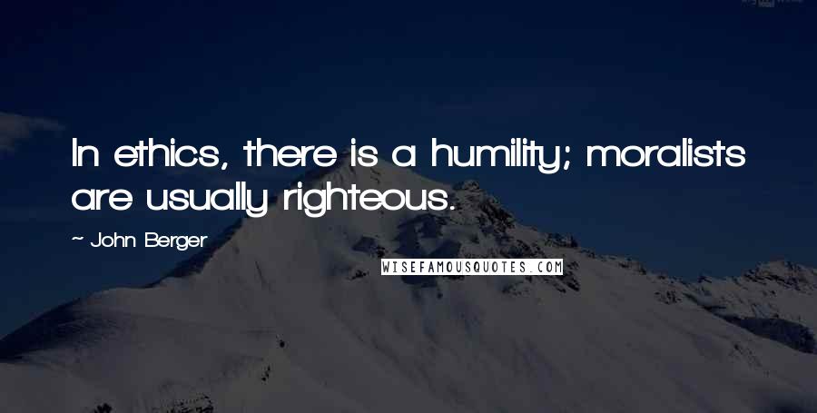 John Berger Quotes: In ethics, there is a humility; moralists are usually righteous.