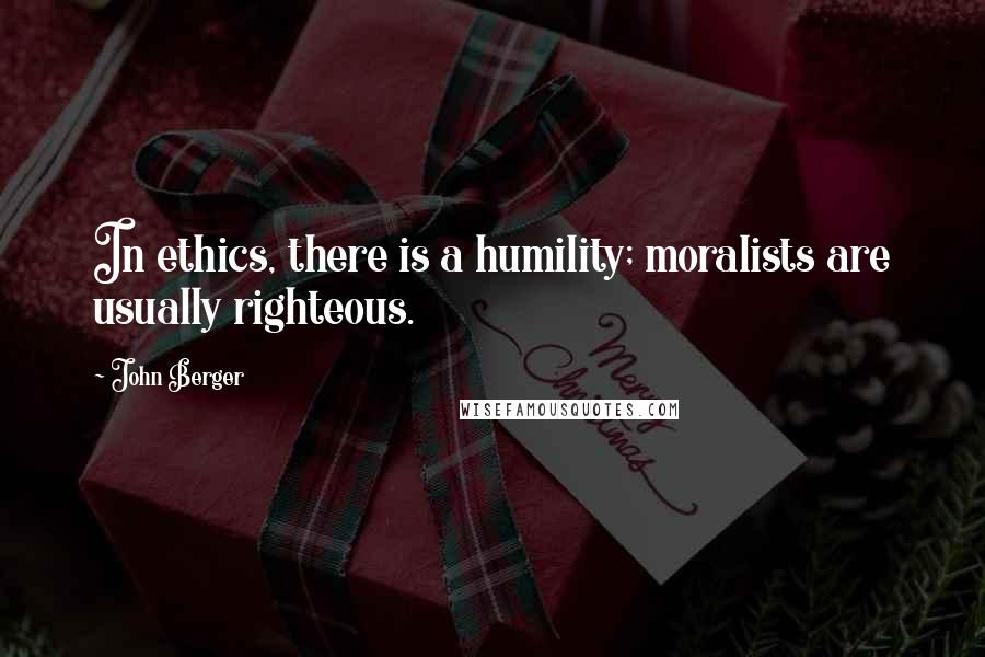 John Berger Quotes: In ethics, there is a humility; moralists are usually righteous.