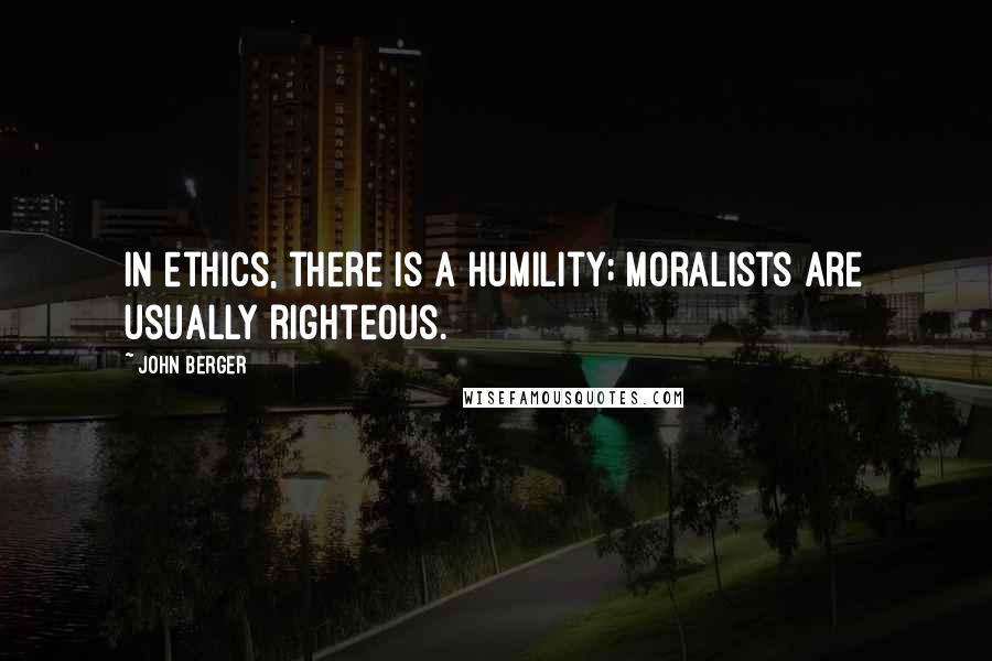 John Berger Quotes: In ethics, there is a humility; moralists are usually righteous.