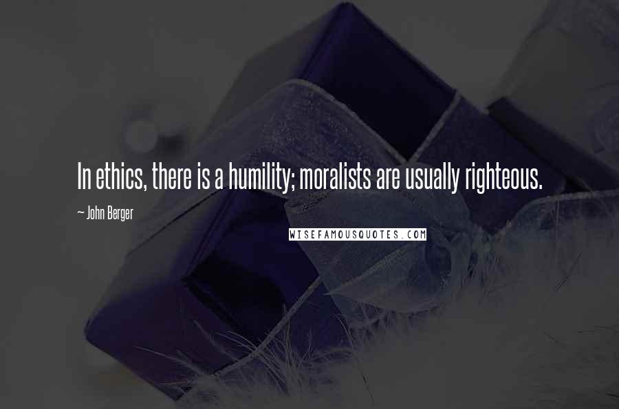 John Berger Quotes: In ethics, there is a humility; moralists are usually righteous.
