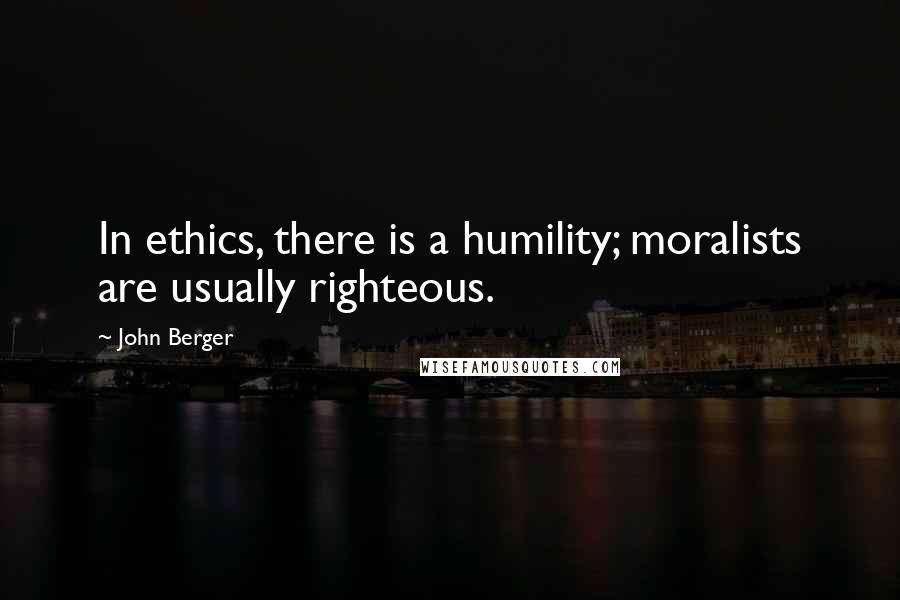 John Berger Quotes: In ethics, there is a humility; moralists are usually righteous.