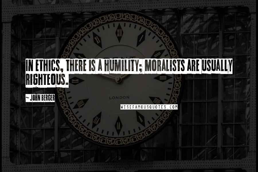 John Berger Quotes: In ethics, there is a humility; moralists are usually righteous.