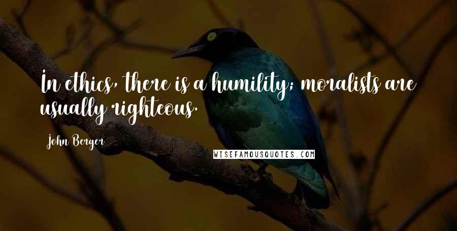 John Berger Quotes: In ethics, there is a humility; moralists are usually righteous.