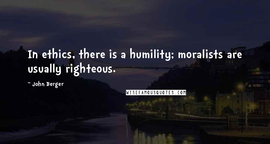John Berger Quotes: In ethics, there is a humility; moralists are usually righteous.