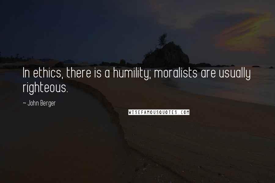 John Berger Quotes: In ethics, there is a humility; moralists are usually righteous.