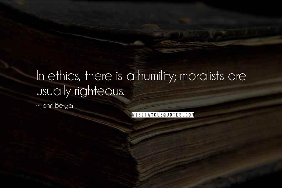 John Berger Quotes: In ethics, there is a humility; moralists are usually righteous.