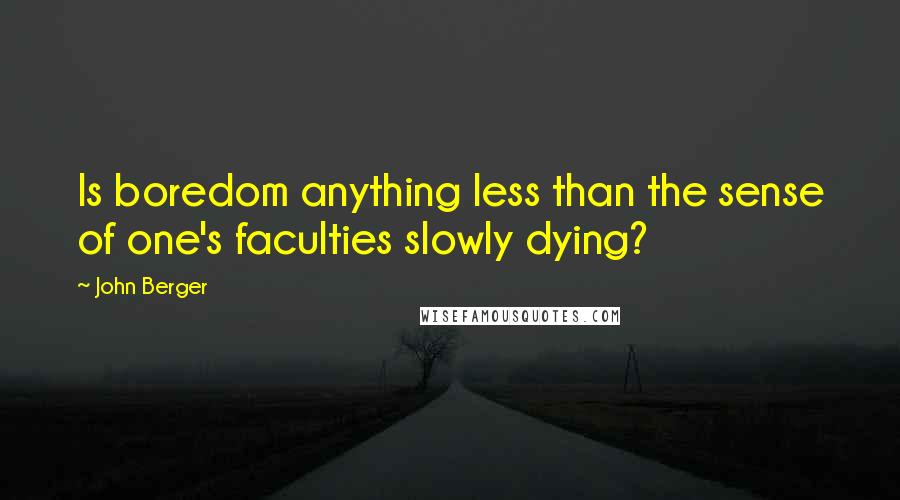 John Berger Quotes: Is boredom anything less than the sense of one's faculties slowly dying?