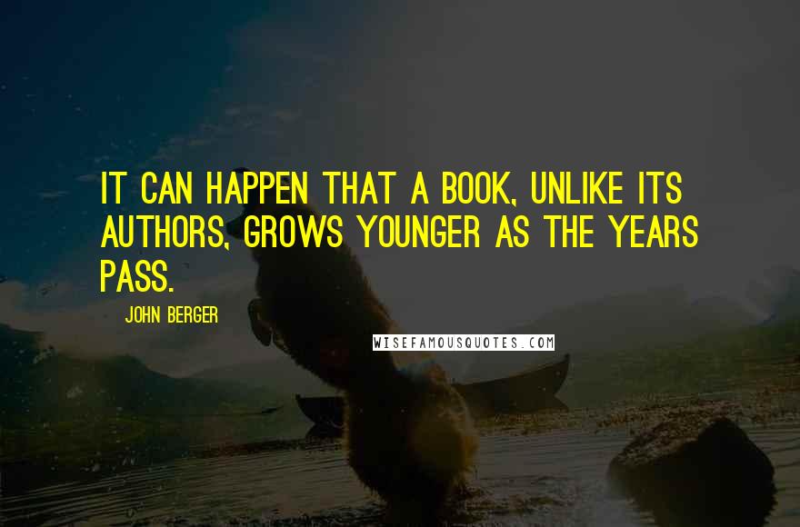 John Berger Quotes: It can happen that a book, unlike its authors, grows younger as the years pass.