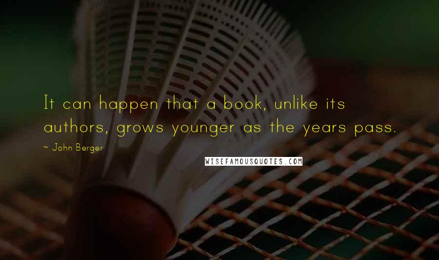 John Berger Quotes: It can happen that a book, unlike its authors, grows younger as the years pass.