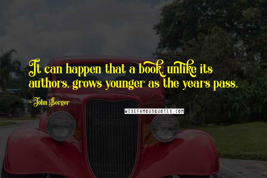 John Berger Quotes: It can happen that a book, unlike its authors, grows younger as the years pass.