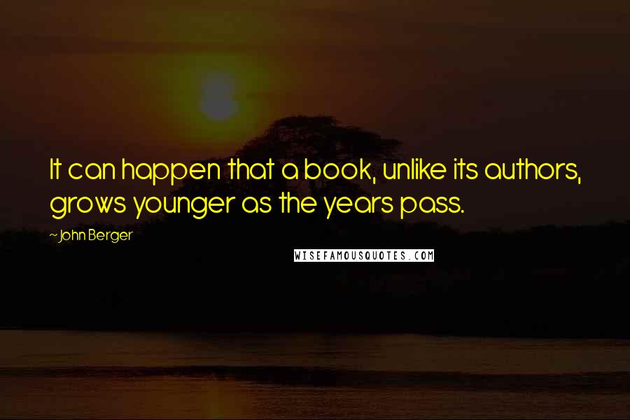 John Berger Quotes: It can happen that a book, unlike its authors, grows younger as the years pass.