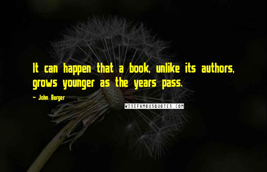 John Berger Quotes: It can happen that a book, unlike its authors, grows younger as the years pass.