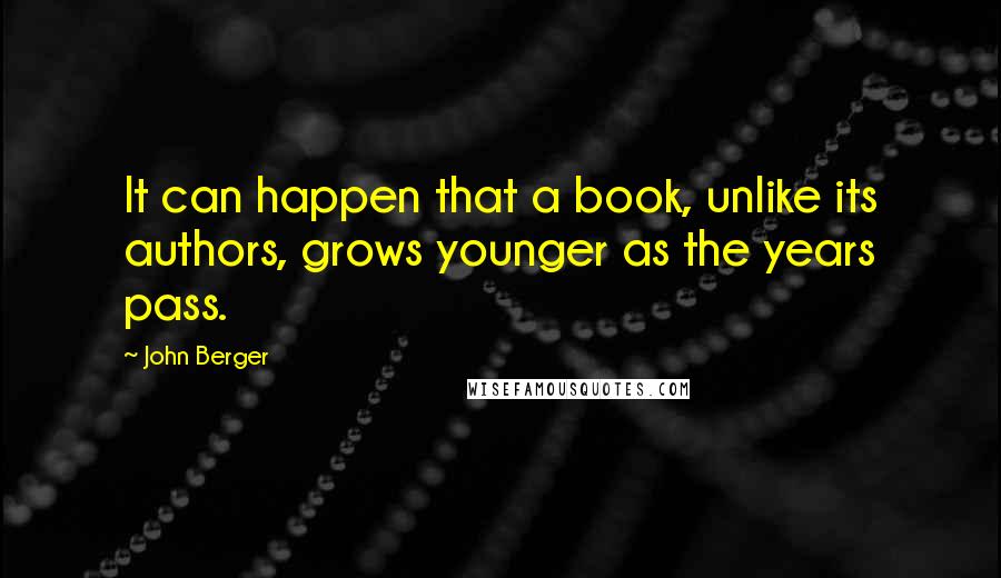 John Berger Quotes: It can happen that a book, unlike its authors, grows younger as the years pass.