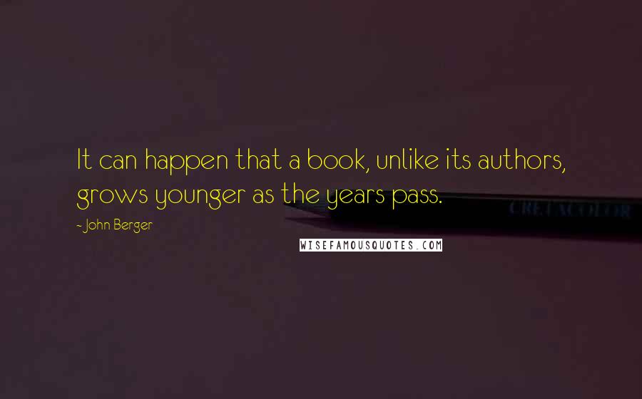 John Berger Quotes: It can happen that a book, unlike its authors, grows younger as the years pass.