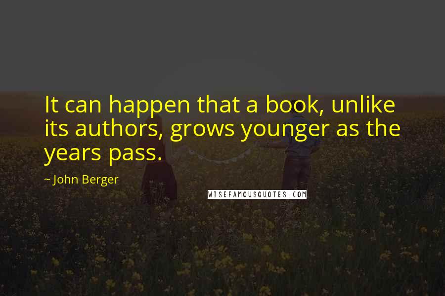 John Berger Quotes: It can happen that a book, unlike its authors, grows younger as the years pass.