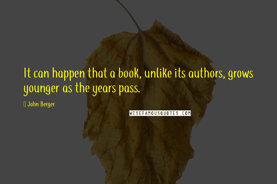 John Berger Quotes: It can happen that a book, unlike its authors, grows younger as the years pass.