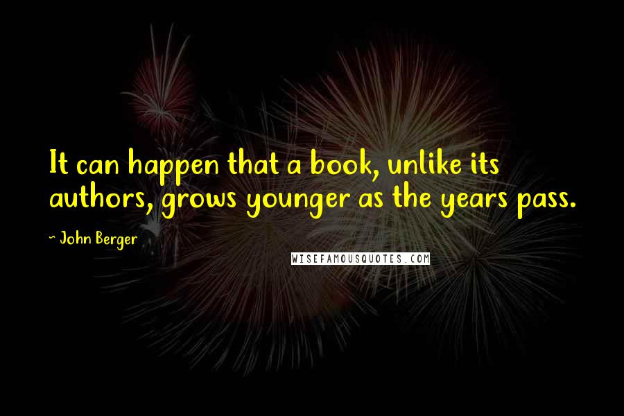 John Berger Quotes: It can happen that a book, unlike its authors, grows younger as the years pass.