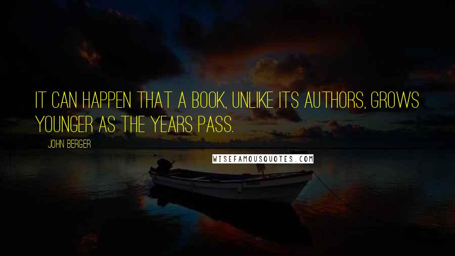 John Berger Quotes: It can happen that a book, unlike its authors, grows younger as the years pass.