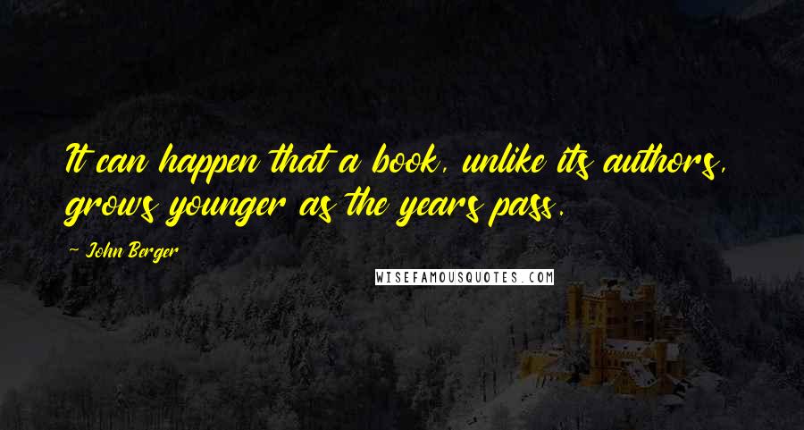 John Berger Quotes: It can happen that a book, unlike its authors, grows younger as the years pass.