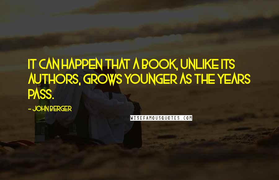 John Berger Quotes: It can happen that a book, unlike its authors, grows younger as the years pass.