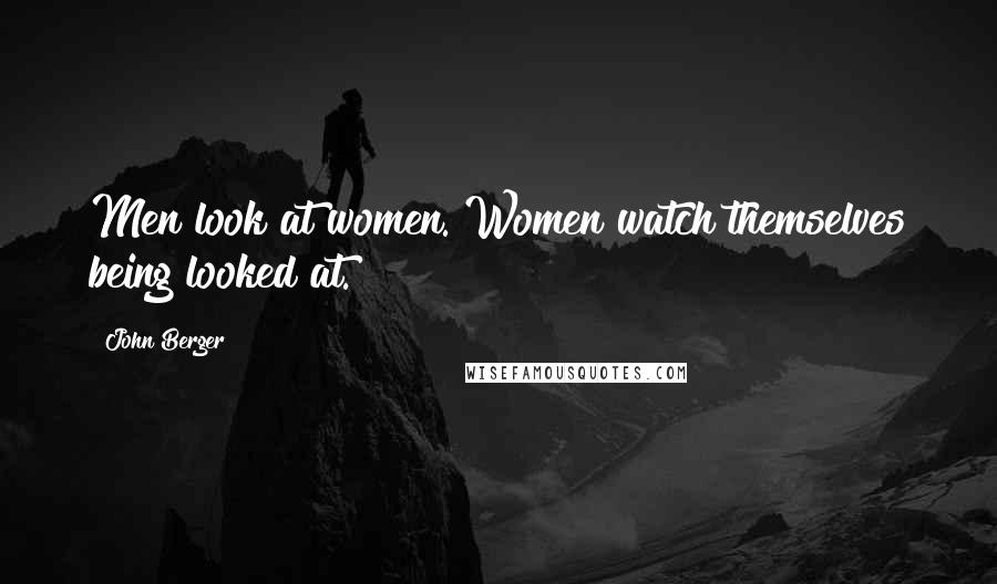 John Berger Quotes: Men look at women. Women watch themselves being looked at.