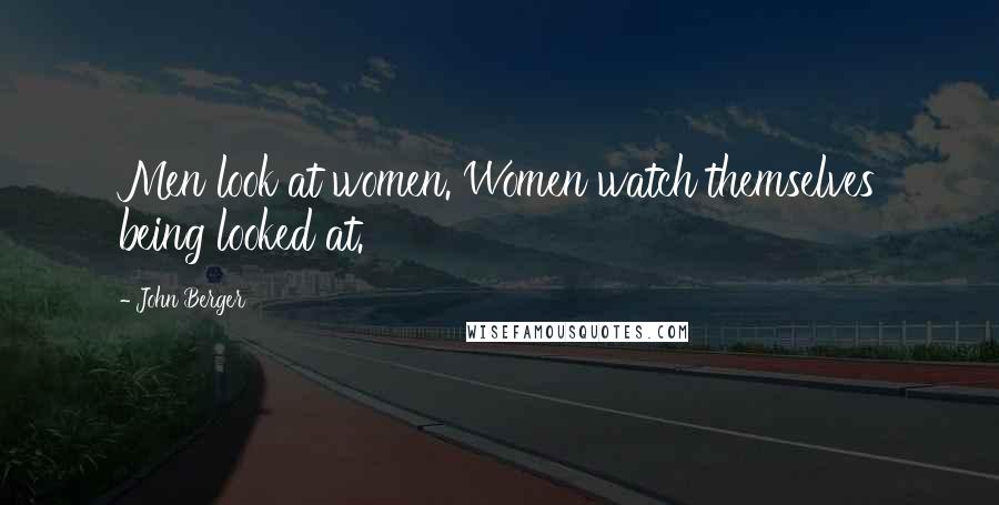 John Berger Quotes: Men look at women. Women watch themselves being looked at.