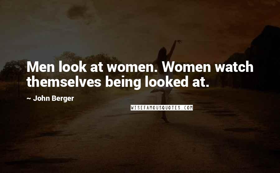 John Berger Quotes: Men look at women. Women watch themselves being looked at.
