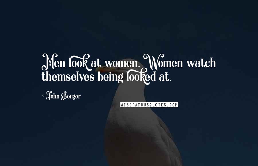 John Berger Quotes: Men look at women. Women watch themselves being looked at.