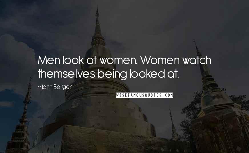 John Berger Quotes: Men look at women. Women watch themselves being looked at.