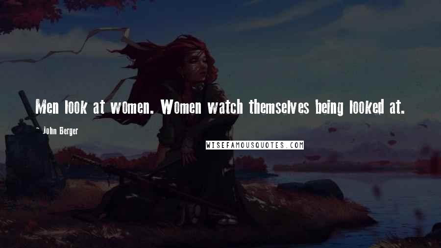 John Berger Quotes: Men look at women. Women watch themselves being looked at.