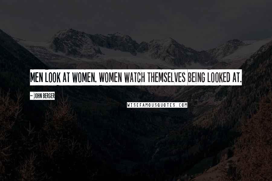 John Berger Quotes: Men look at women. Women watch themselves being looked at.