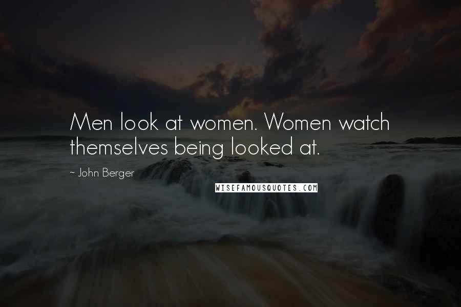 John Berger Quotes: Men look at women. Women watch themselves being looked at.