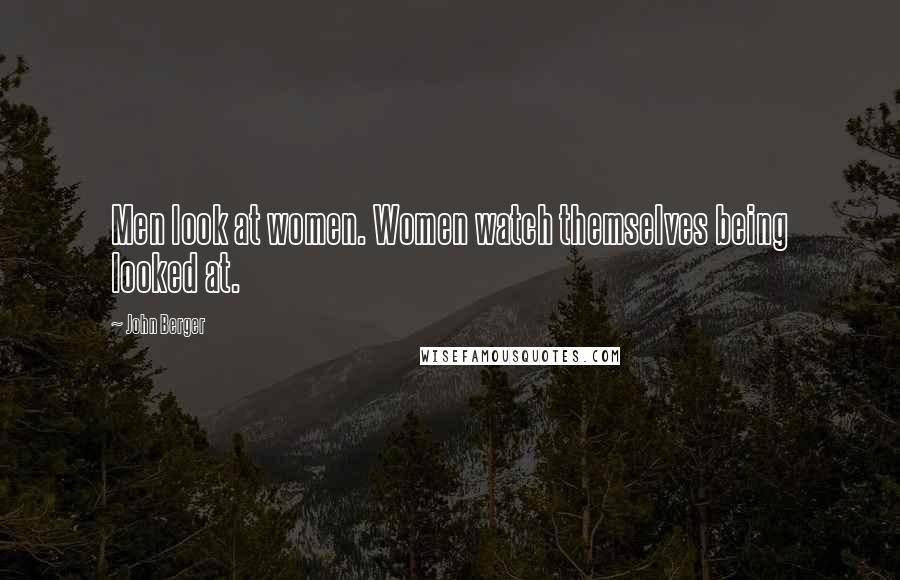 John Berger Quotes: Men look at women. Women watch themselves being looked at.