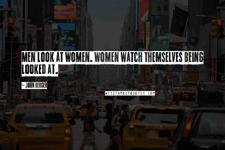 John Berger Quotes: Men look at women. Women watch themselves being looked at.