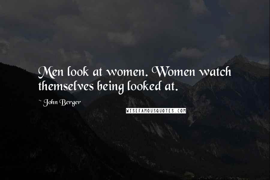 John Berger Quotes: Men look at women. Women watch themselves being looked at.