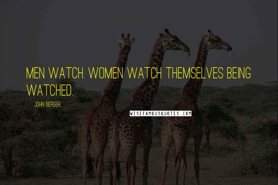 John Berger Quotes: Men watch. Women watch themselves being watched.